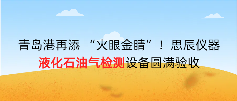 青島港再添 &ldquo;火眼金睛&rdquo;！思辰儀器液化石油氣檢測設(shè)備圓滿完成驗收??！